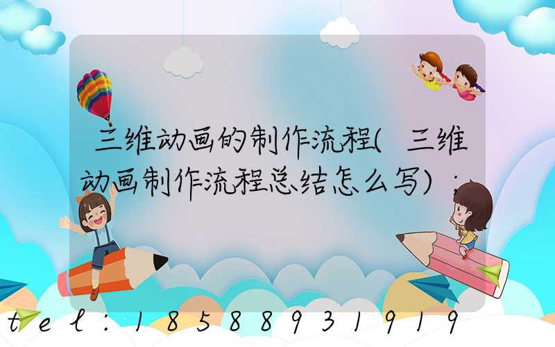三维动画的制作流程(三维动画制作流程总结怎么写)