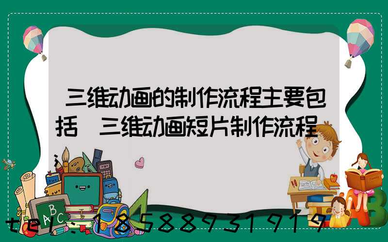 三维动画的制作流程主要包括(三维动画短片制作流程)