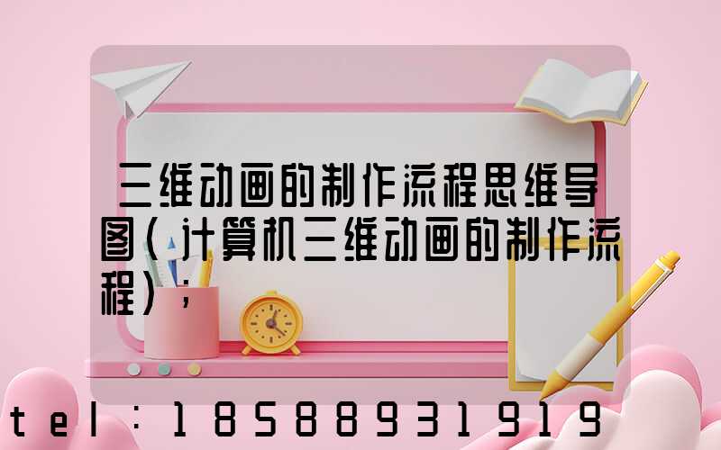 三维动画的制作流程思维导图(计算机三维动画的制作流程)