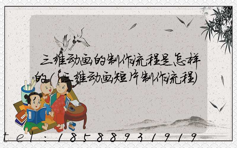 三维动画的制作流程是怎样的(三维动画短片制作流程)