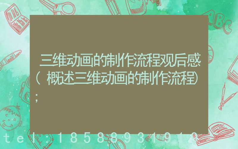 三维动画的制作流程观后感(概述三维动画的制作流程)