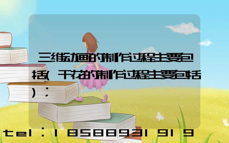 三维动画的制作过程主要包括(干花的制作过程主要包括)