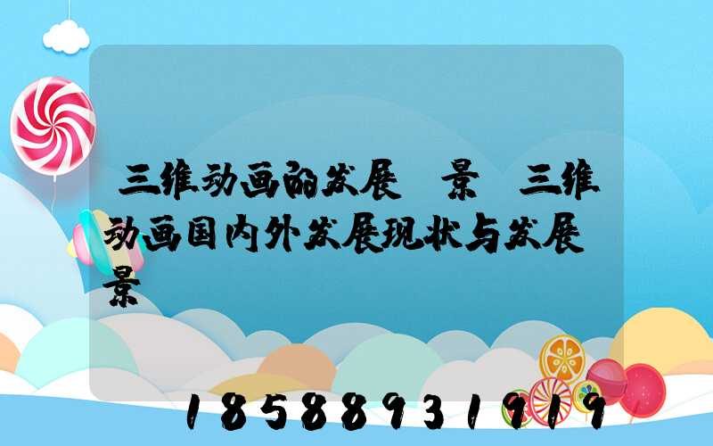 三维动画的发展前景(三维动画国内外发展现状与发展前景)