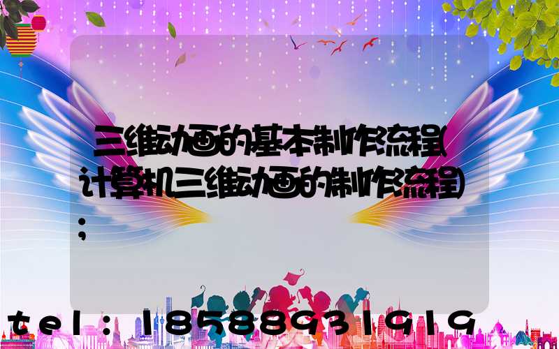 三维动画的基本制作流程(计算机三维动画的制作流程)