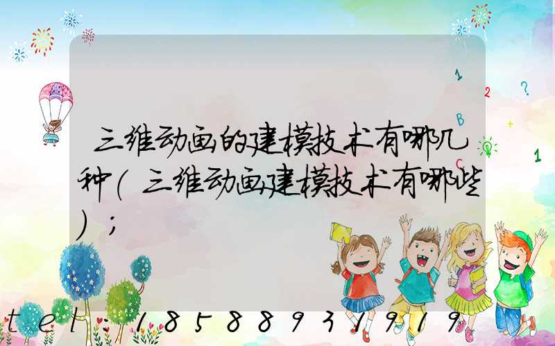 三维动画的建模技术有哪几种(三维动画建模技术有哪些)