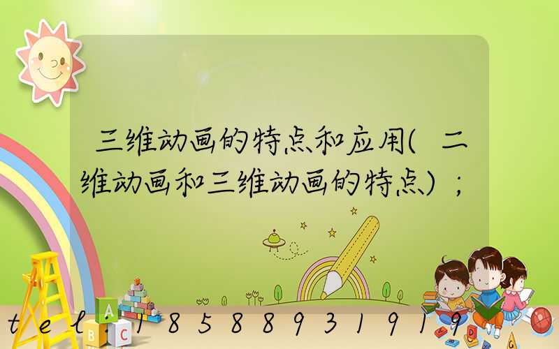 三维动画的特点和应用(二维动画和三维动画的特点)