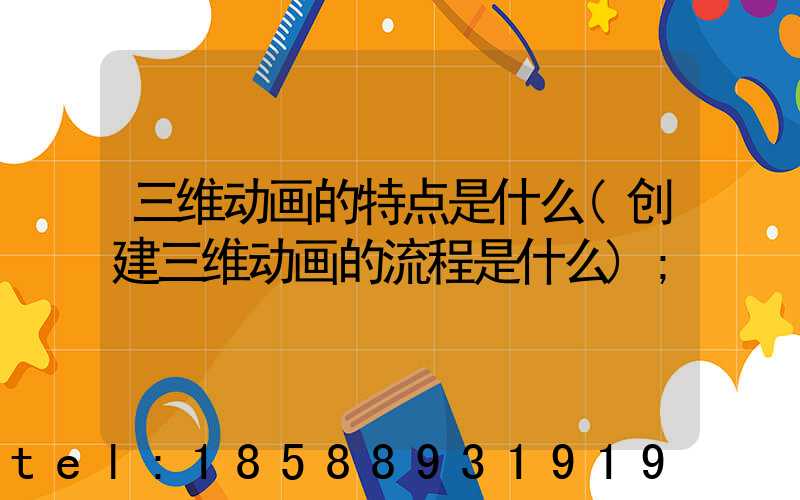 三维动画的特点是什么(创建三维动画的流程是什么)