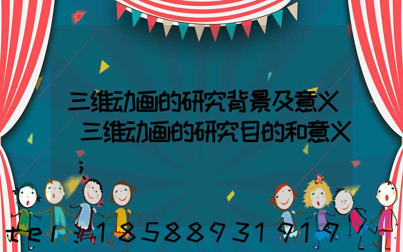 三维动画的研究背景及意义(三维动画的研究目的和意义)