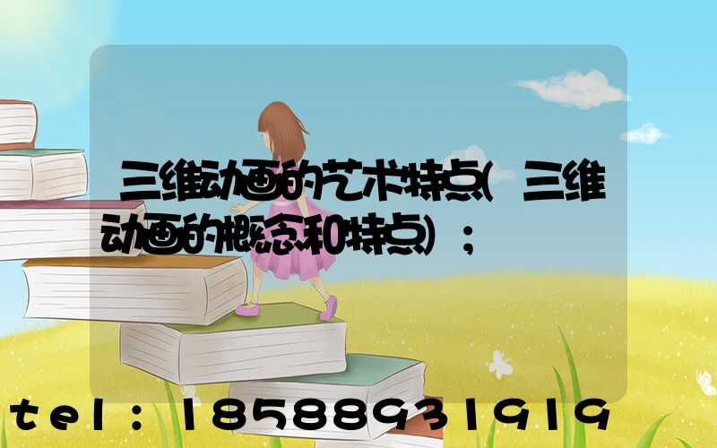 三维动画的艺术特点(三维动画的概念和特点)