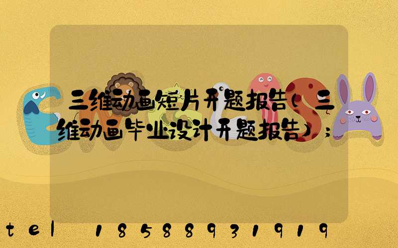三维动画短片开题报告(三维动画毕业设计开题报告)