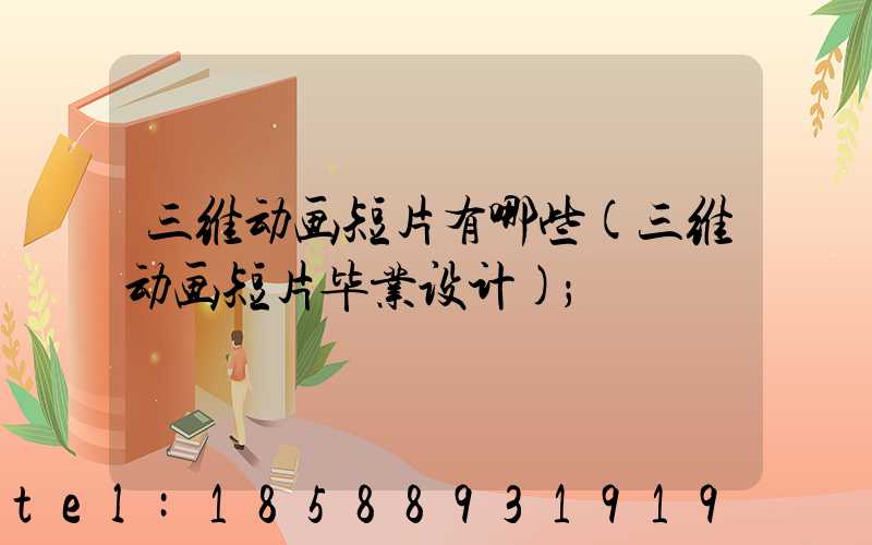 三维动画短片有哪些(三维动画短片毕业设计)