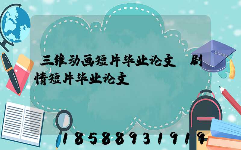 三维动画短片毕业论文(剧情短片毕业论文)