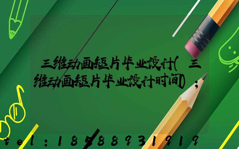 三维动画短片毕业设计(三维动画短片毕业设计时间)