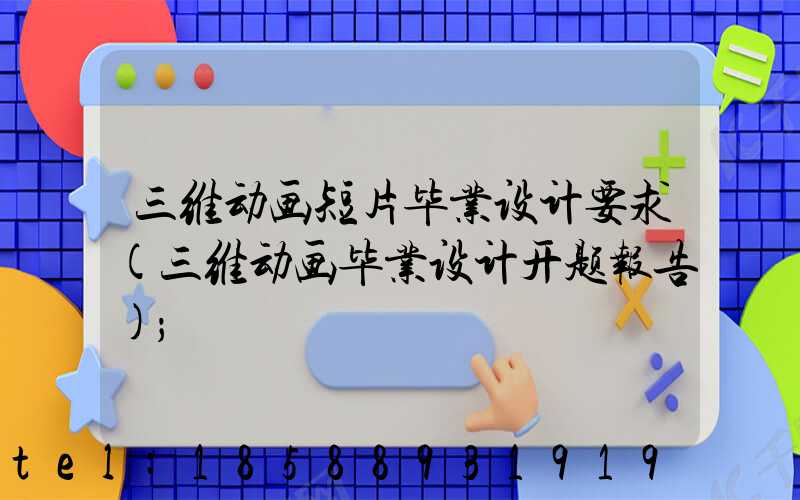 三维动画短片毕业设计要求(三维动画毕业设计开题报告)