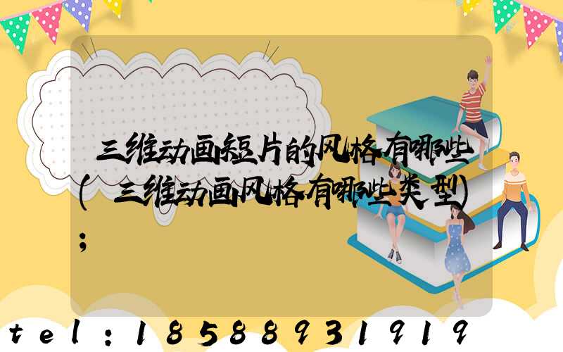 三维动画短片的风格有哪些(三维动画风格有哪些类型)
