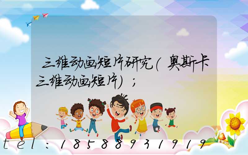 三维动画短片研究(奥斯卡三维动画短片)