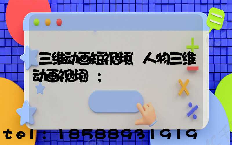 三维动画短视频(人物三维动画视频)