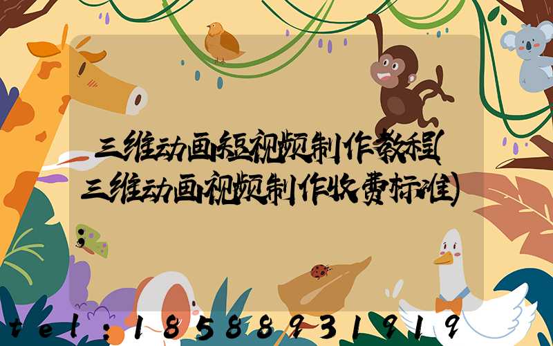 三维动画短视频制作教程(三维动画视频制作收费标准)