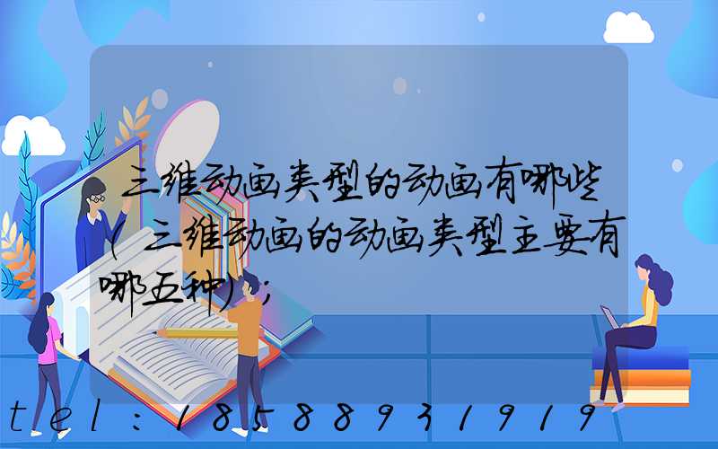 三维动画类型的动画有哪些(三维动画的动画类型主要有哪五种)