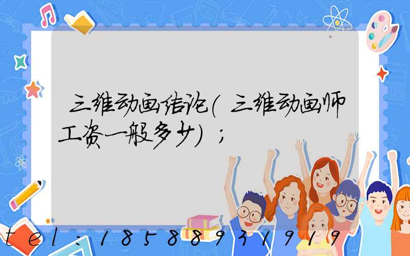 三维动画结论(三维动画师工资一般多少)