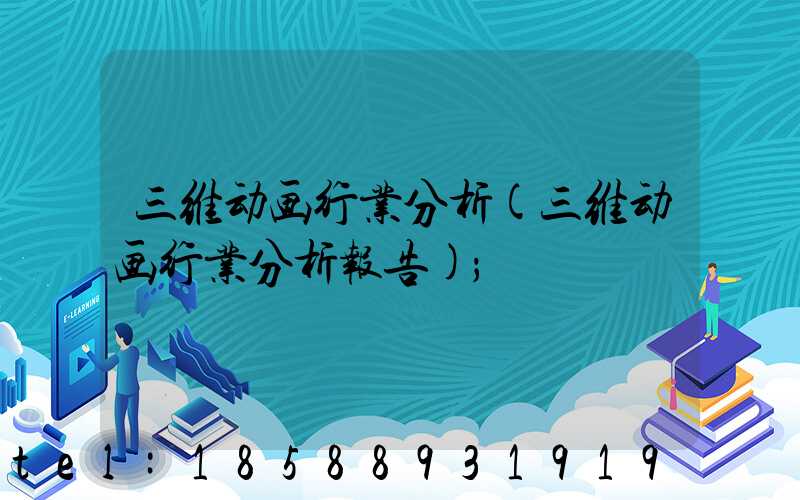 三维动画行业分析(三维动画行业分析报告)