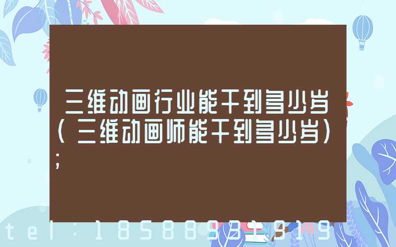 三维动画行业能干到多少岁(三维动画师能干到多少岁)