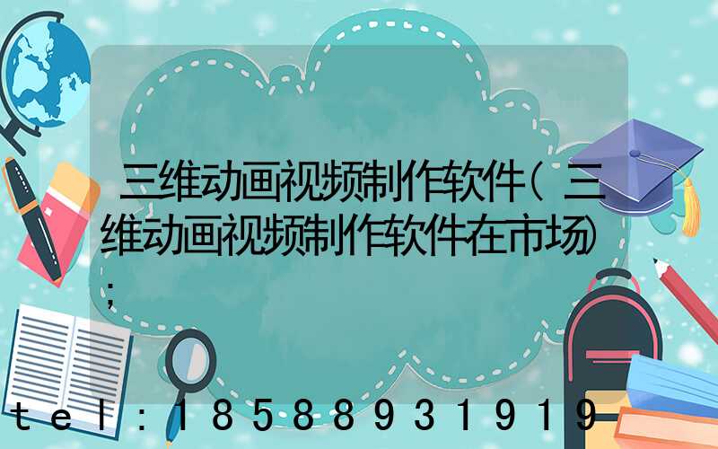 三维动画视频制作软件(三维动画视频制作软件在市场)