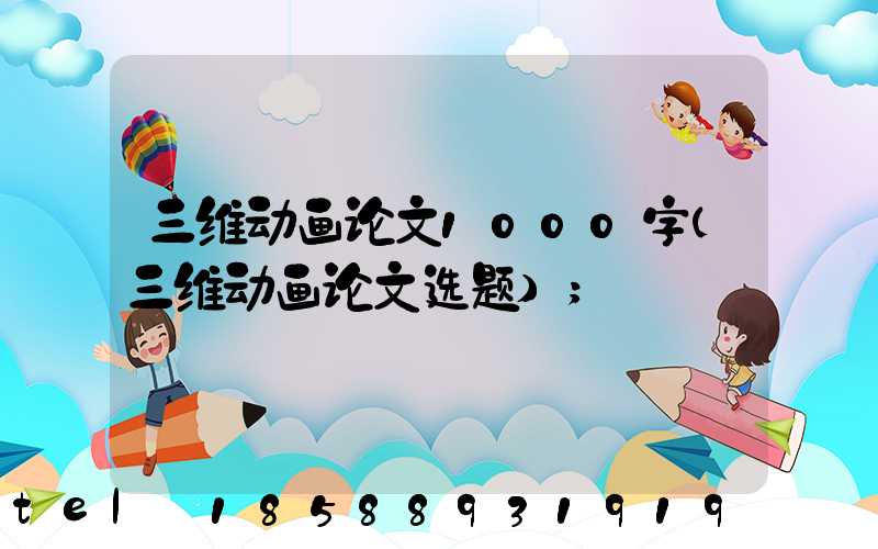 三维动画论文1000字(三维动画论文选题)