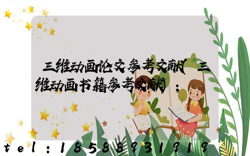三维动画论文参考文献(三维动画书籍参考文献)
