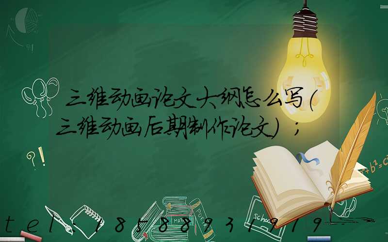 三维动画论文大纲怎么写(三维动画后期制作论文)