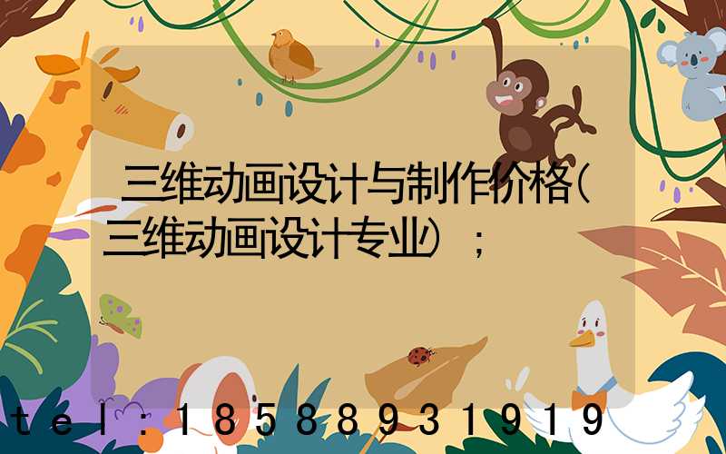 三维动画设计与制作价格(三维动画设计专业)