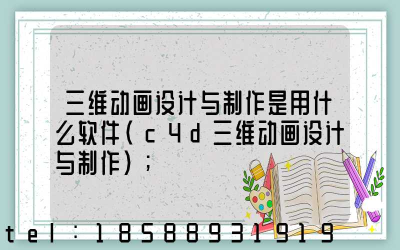 三维动画设计与制作是用什么软件(c4d三维动画设计与制作)