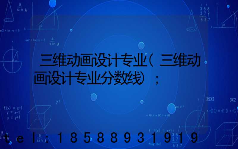 三维动画设计专业(三维动画设计专业分数线)