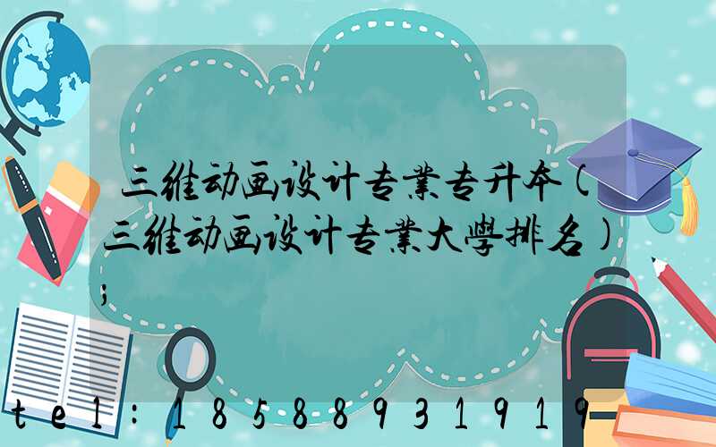 三维动画设计专业专升本(三维动画设计专业大学排名)