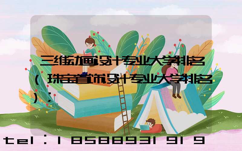 三维动画设计专业大学排名(珠宝首饰设计专业大学排名)
