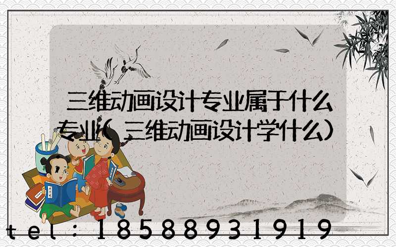 三维动画设计专业属于什么专业(三维动画设计学什么)