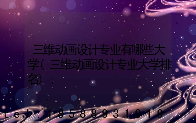 三维动画设计专业有哪些大学(三维动画设计专业大学排名)