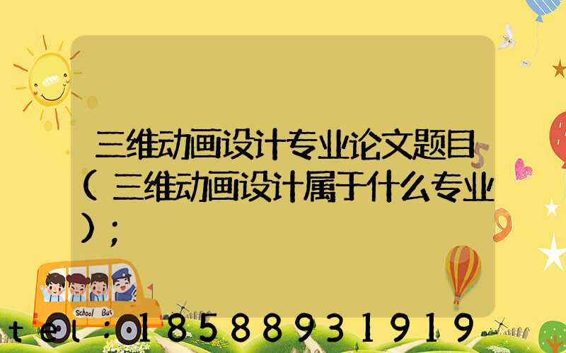 三维动画设计专业论文题目(三维动画设计属于什么专业)