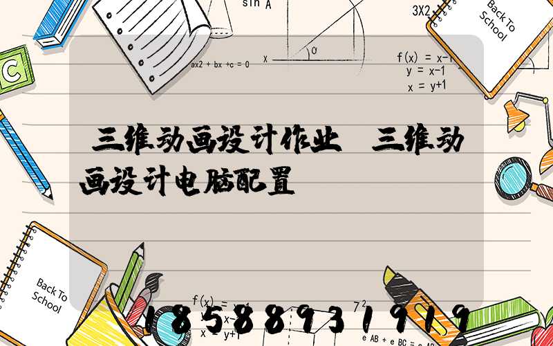 三维动画设计作业(三维动画设计电脑配置)