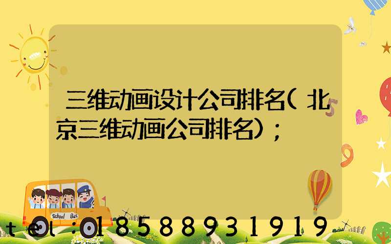 三维动画设计公司排名(北京三维动画公司排名)