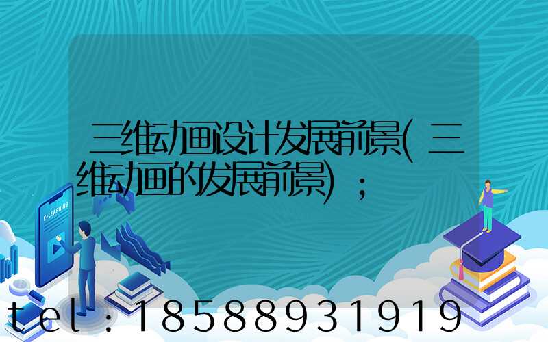 三维动画设计发展前景(三维动画的发展前景)