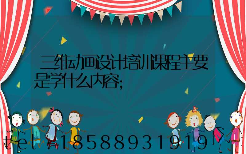 三维动画设计培训课程主要是学什么内容