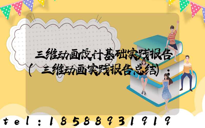 三维动画设计基础实践报告(三维动画实践报告总结)