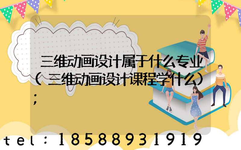 三维动画设计属于什么专业(三维动画设计课程学什么)