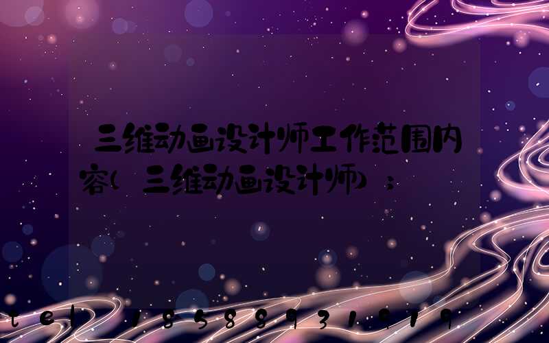 三维动画设计师工作范围内容(三维动画设计师)