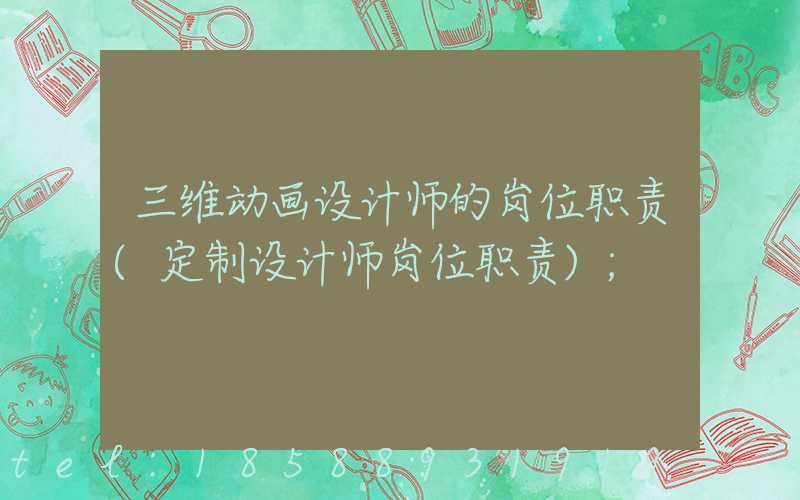三维动画设计师的岗位职责(定制设计师岗位职责)