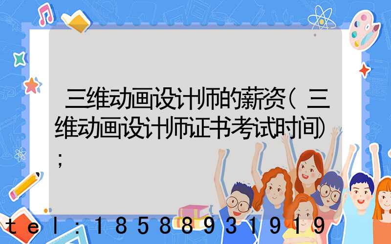三维动画设计师的薪资(三维动画设计师证书考试时间)