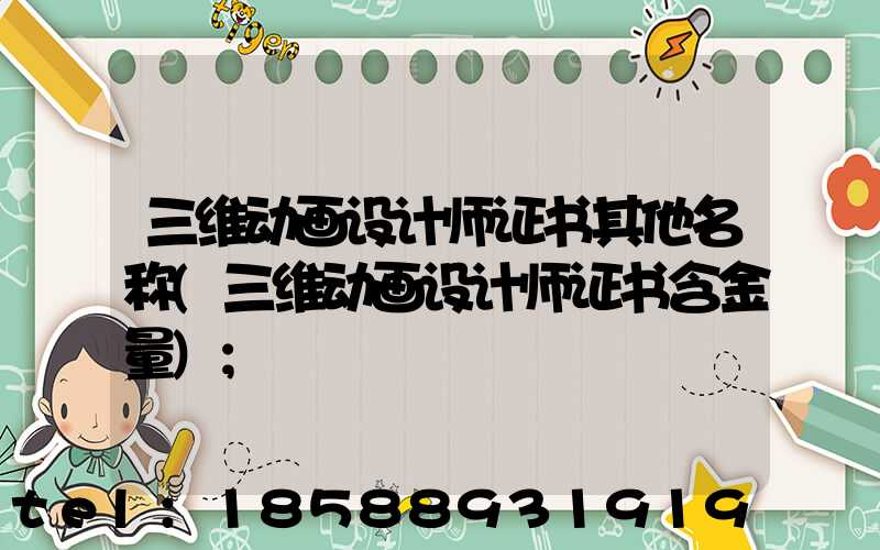 三维动画设计师证书其他名称(三维动画设计师证书含金量)