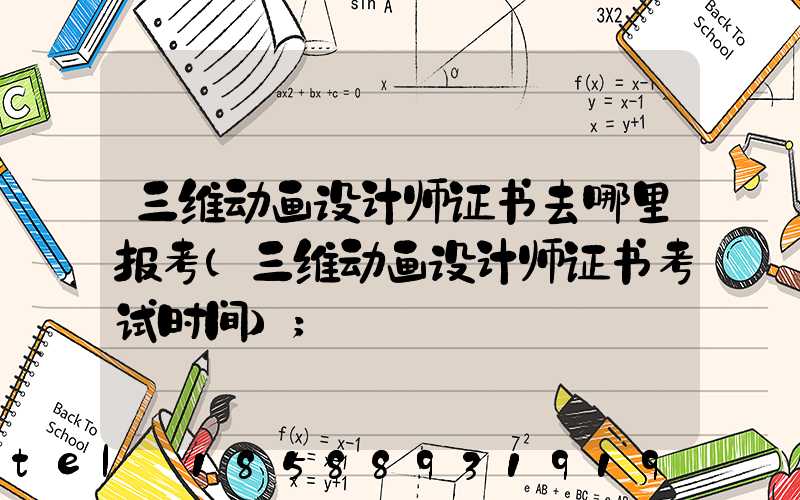 三维动画设计师证书去哪里报考(三维动画设计师证书考试时间)