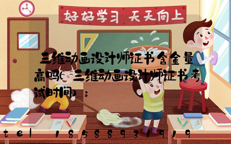 三维动画设计师证书含金量高吗(三维动画设计师证书考试时间)